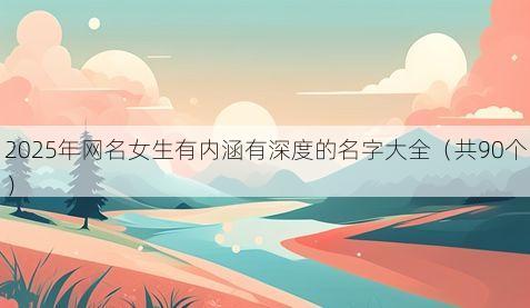 2025年网名女生有内涵有深度的名字大全（共90个）