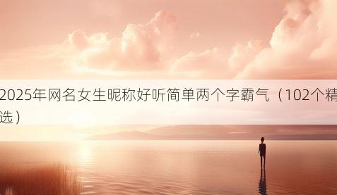 2025年网名女生昵称好听简单两个字霸气(102个精选)