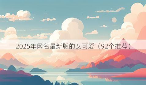 2025年网名最新版的女可爱(92个推荐)