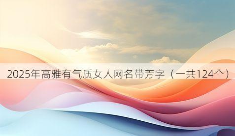 2025年高雅有气质女人网名带芳字（一共124个）