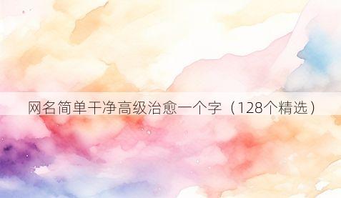 网名简单干净高级治愈一个字(128个精选)