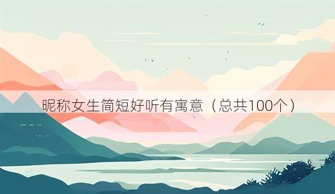 昵称女生简短好听有寓意(总共100个)