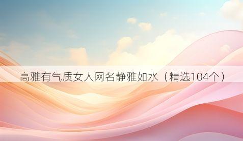 高雅有气质女人网名静雅如水(精选104个)