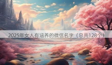 2025年女人有涵养的微信名字(总共128个)