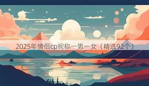 2025年情侣cp昵称一男一女（精选92个）