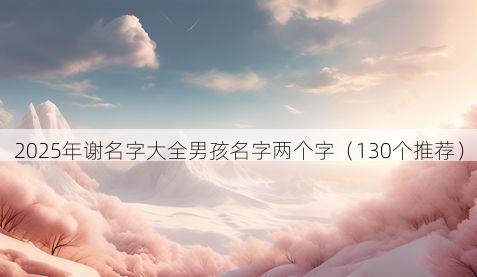 2025年谢名字大全男孩名字两个字(130个推荐)