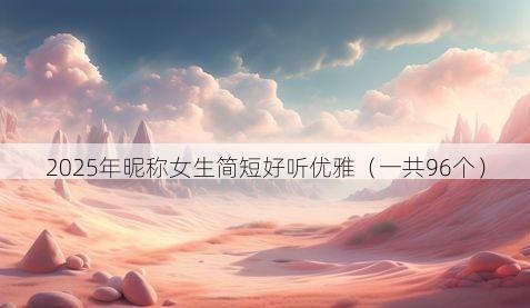 2025年昵称女生简短好听优雅(一共96个)