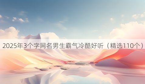 2025年3个字网名男生霸气冷酷好听（精选110个）