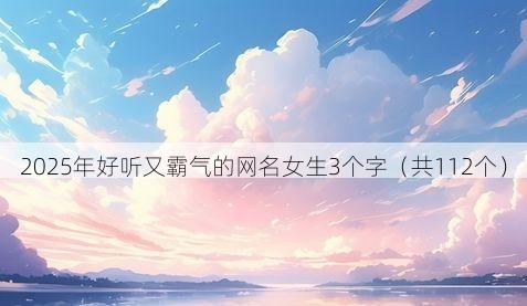 2025年好听又霸气的网名女生3个字(共112个)