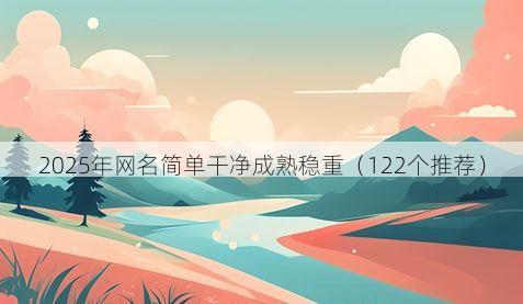 2025年网名简单干净成熟稳重(122个推荐)