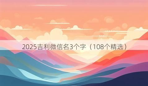 2025吉利微信名3个字（108个精选）