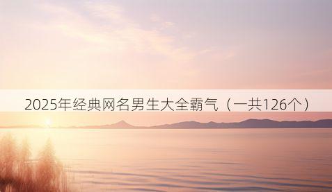 2025年经典网名男生大全霸气(一共126个)