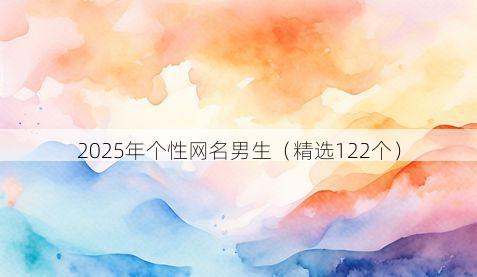 2025年个性网名男生（精选122个）