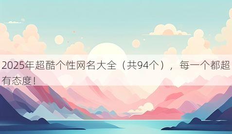 2025年超酷个性网名大全（共94个），每一个都超有态度！