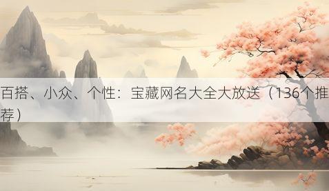 百搭、小众、个性：宝藏网名大全大放送（136个推荐）
