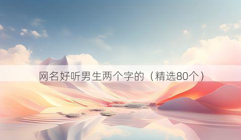 网名好听男生两个字的(精选80个)