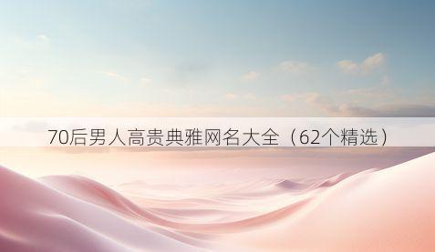 70后男人高贵典雅网名大全（62个精选）