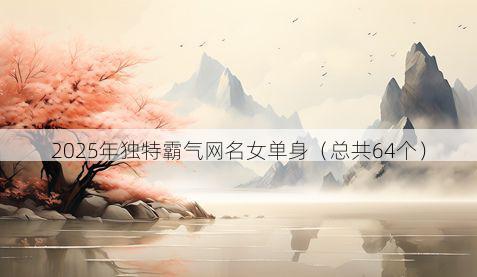 2025年独特霸气网名女单身(总共64个)