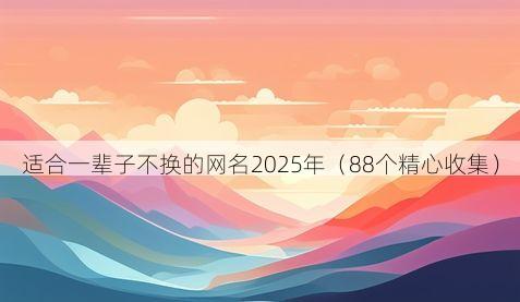 适合一辈子不换的网名2025年(88个精心收集)