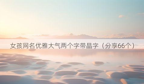 女孩网名优雅大气两个字带晶字(分享66个)