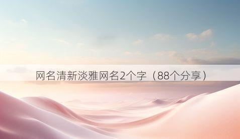 网名清新淡雅网名2个字(88个分享)