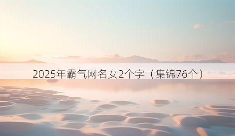 2025年霸气网名女2个字(集锦76个)