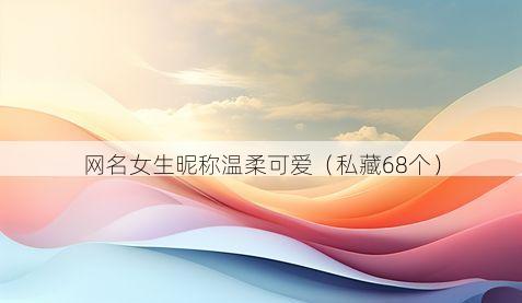 网名女生昵称温柔可爱(私藏68个)