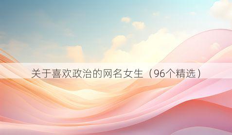 关于喜欢政治的网名女生(96个精选)