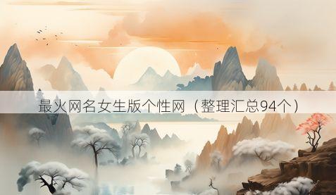 最火网名女生版个性网（整理汇总94个）