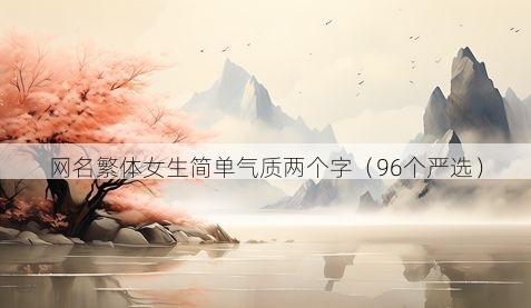 网名繁体女生简单气质两个字（96个严选）