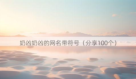 奶凶奶凶的网名带符号(分享100个)