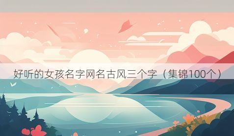 好听的女孩名字网名古风三个字(集锦100个)