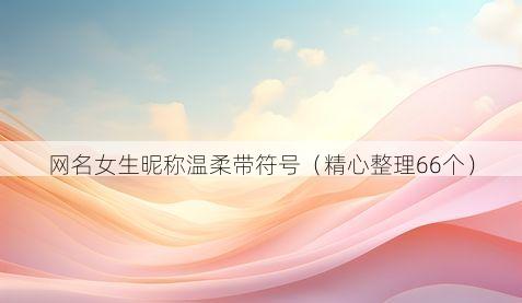 网名女生昵称温柔带符号(精心整理66个)