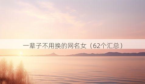 一辈子不用换的网名女(62个汇总)