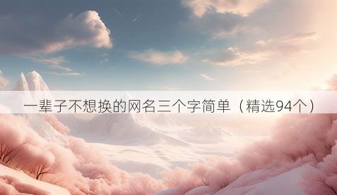 一辈子不想换的网名三个字简单(精选94个)