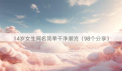 14岁女生网名简单干净潮流(98个分享)