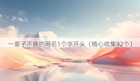 一辈子不换的网名1个字开头(精心收集92个)