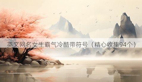 英文网名女生霸气冷酷带符号（精心收集94个）