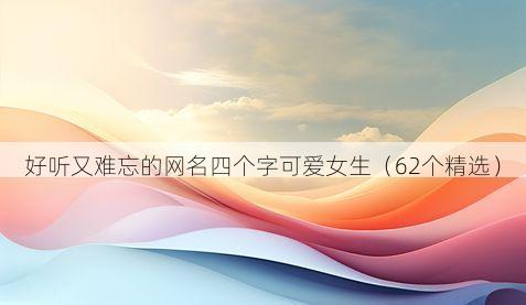 好听又难忘的网名四个字可爱女生(62个精选)