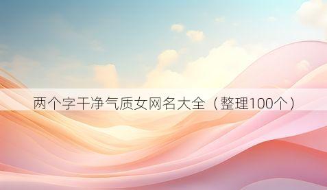 两个字干净气质女网名大全（整理100个）
