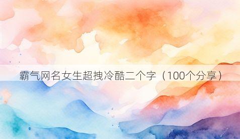 霸气网名女生超拽冷酷二个字（100个分享）