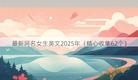 最新网名女生英文2025年(精心收集62个)