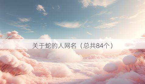 关于蛇的人网名(总共84个)