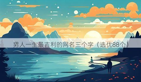 男人一生最吉利的网名三个字（选优88个）