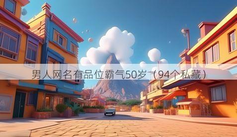 男人网名有品位霸气50岁（94个私藏）