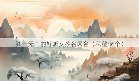 独一无二的好听女孩名网名（私藏86个）