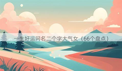 一生好运网名二个字大气女（66个盘点）