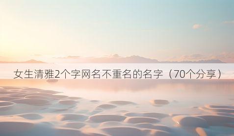 女生清雅2个字网名不重名的名字（70个分享）