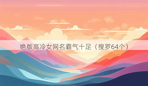 绝版高冷女网名霸气十足(搜罗64个)