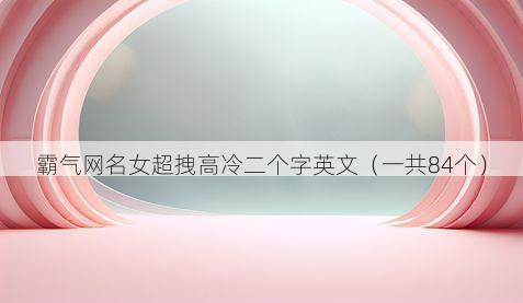 霸气网名女超拽高冷二个字英文(一共84个)